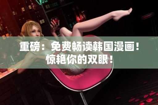 重磅：免费畅读韩国漫画！惊艳你的双眼！