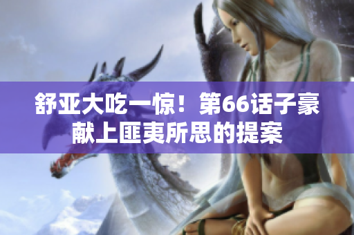 舒亚大吃一惊！第66话子豪献上匪夷所思的提案