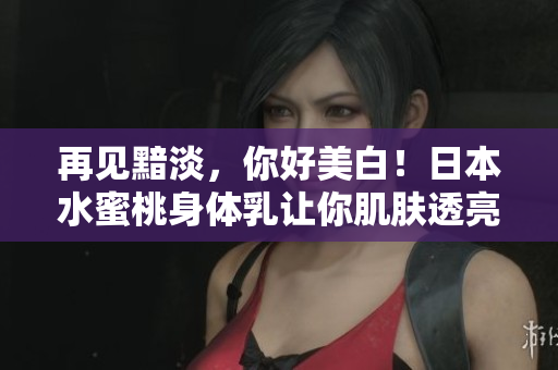 再见黯淡，你好美白！日本水蜜桃身体乳让你肌肤透亮动人！