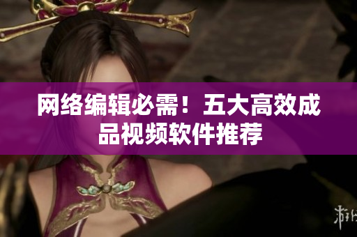 网络编辑必需！五大高效成品视频软件推荐