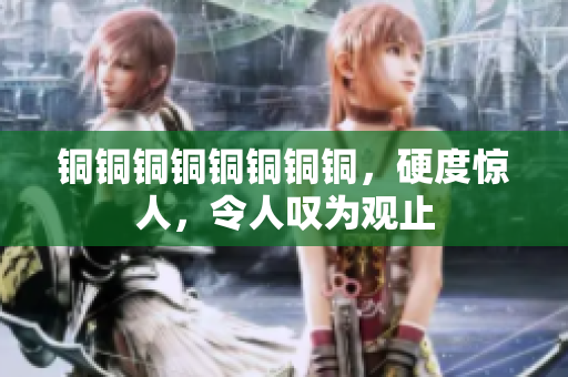 铜铜铜铜铜铜铜铜，硬度惊人，令人叹为观止