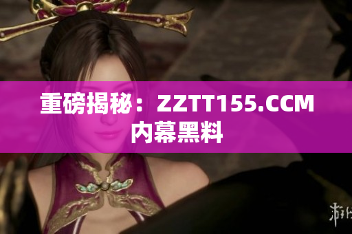 重磅揭秘：ZZTT155.CCM内幕黑料