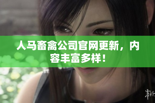 人马畜禽公司官网更新，内容丰富多样！