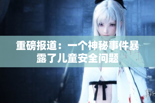 重磅报道：一个神秘事件暴露了儿童安全问题