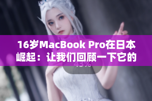 16岁MacBook Pro在日本崛起：让我们回顾一下它的风光历程
