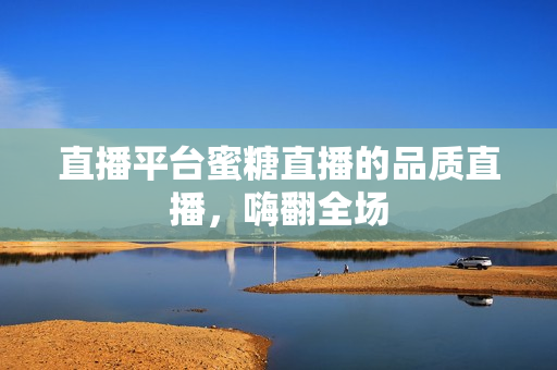 直播平台蜜糖直播的品质直播，嗨翻全场