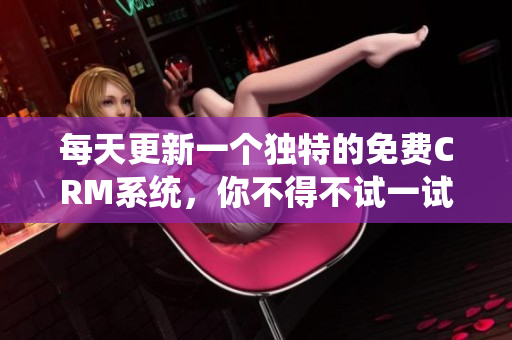 每天更新一个独特的免费CRM系统，你不得不试一试！