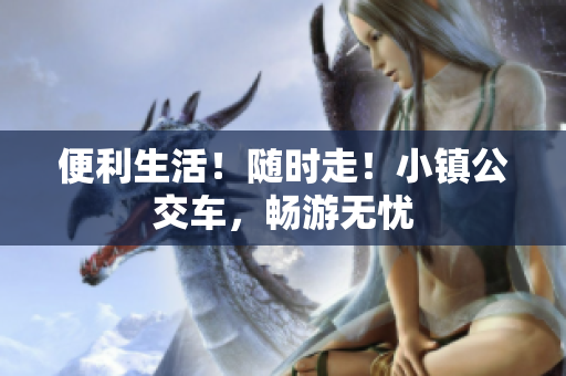 便利生活！随时走！小镇公交车，畅游无忧