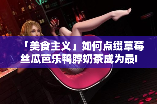 「美食主义」如何点缀草莓丝瓜芭乐鸭脖奶茶成为最IN颜值饮品？