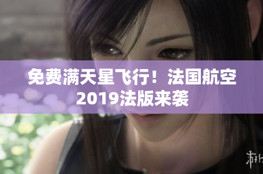 免费满天星飞行！法国航空2019法版来袭
