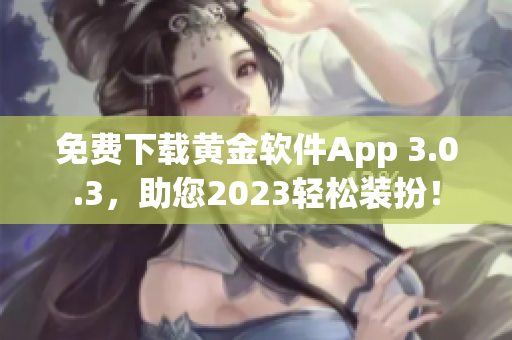 免费下载黄金软件App 3.0.3，助您2023轻松装扮！