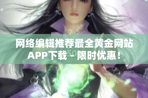 网络编辑推荐最全黄金网站APP下载 - 限时优惠！