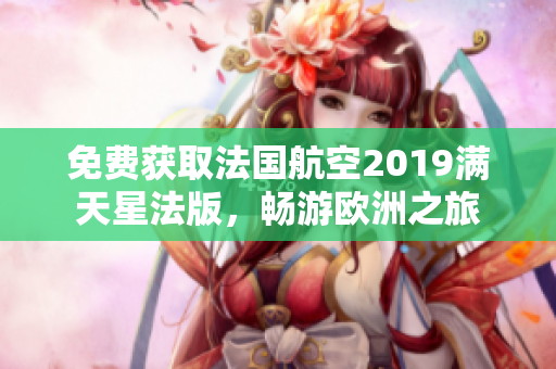 免费获取法国航空2019满天星法版，畅游欧洲之旅