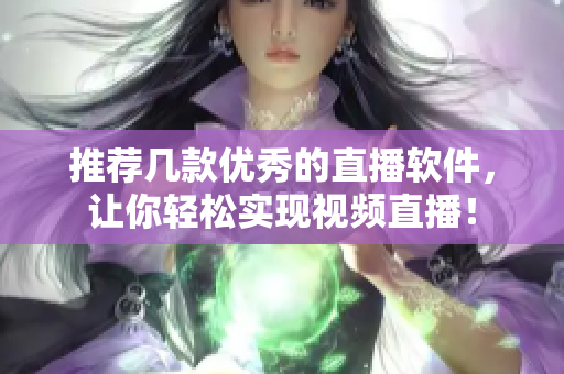 推荐几款优秀的直播软件，让你轻松实现视频直播！