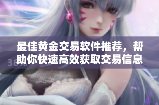 最佳黄金交易软件推荐，帮助你快速高效获取交易信息