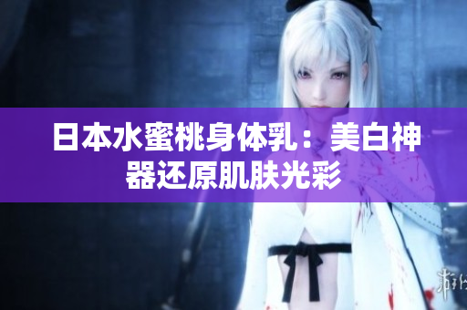 日本水蜜桃身体乳：美白神器还原肌肤光彩
