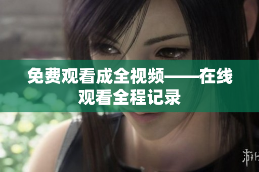 免费观看成全视频——在线观看全程记录
