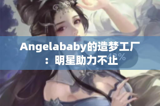 Angelababy的造梦工厂：明星助力不止