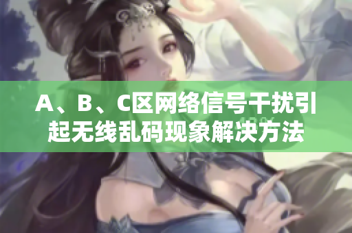 A、B、C区网络信号干扰引起无线乱码现象解决方法