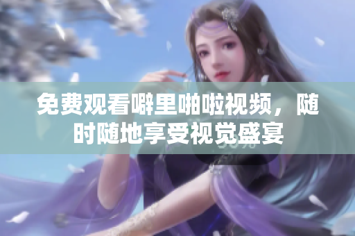 免费观看噼里啪啦视频，随时随地享受视觉盛宴