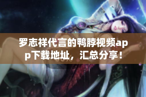 罗志祥代言的鸭脖视频app下载地址，汇总分享！
