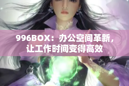 996BOX：办公空间革新，让工作时间变得高效