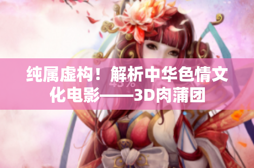 纯属虚构！解析中华色情文化电影——3D肉蒲团