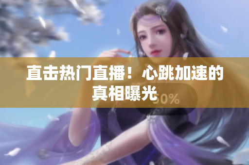 直击热门直播！心跳加速的真相曝光