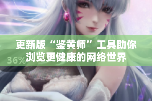 更新版“鉴黄师”工具助你浏览更健康的网络世界
