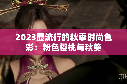 2023最流行的秋季时尚色彩：粉色樱桃与秋葵