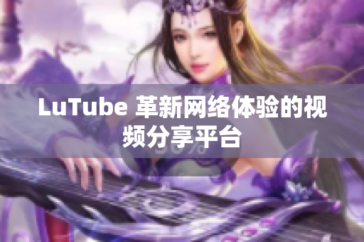 LuTube 革新网络体验的视频分享平台