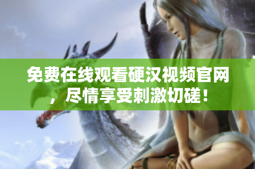 免费在线观看硬汉视频官网，尽情享受刺激切磋！