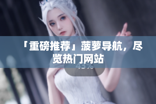 「重磅推荐」菠萝导航，尽览热门网站