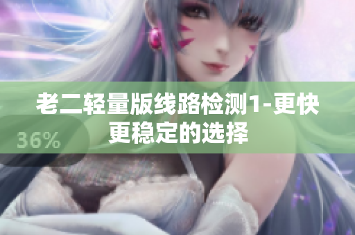 老二轻量版线路检测1-更快更稳定的选择