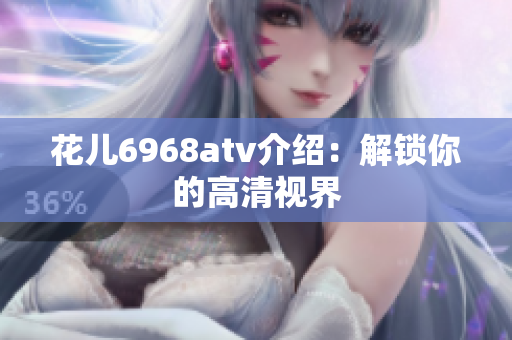 花儿6968atv介绍：解锁你的高清视界