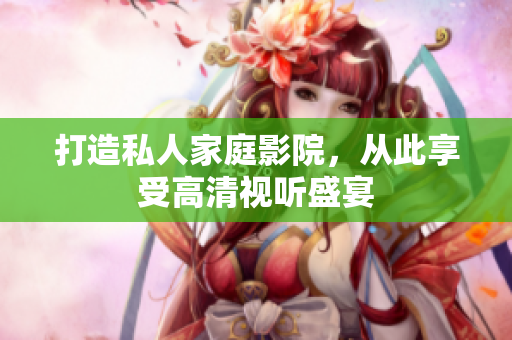 打造私人家庭影院，从此享受高清视听盛宴