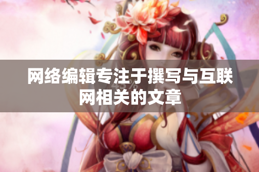 网络编辑专注于撰写与互联网相关的文章