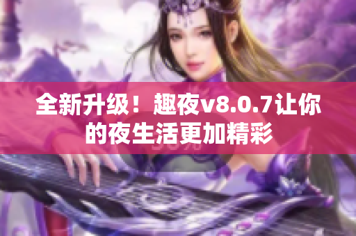全新升级！趣夜v8.0.7让你的夜生活更加精彩
