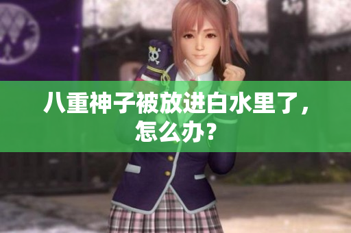 八重神子被放进白水里了，怎么办？