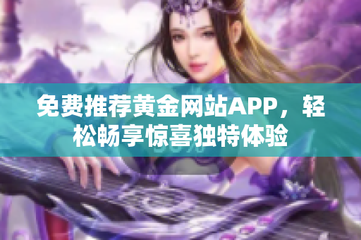 免费推荐黄金网站APP，轻松畅享惊喜独特体验