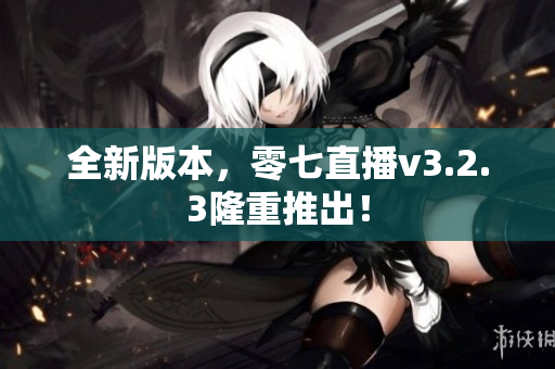 全新版本，零七直播v3.2.3隆重推出！