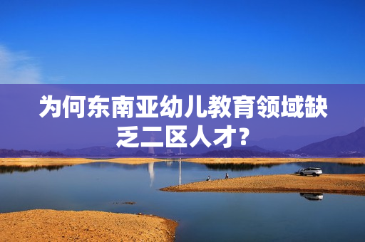 为何东南亚幼儿教育领域缺乏二区人才？