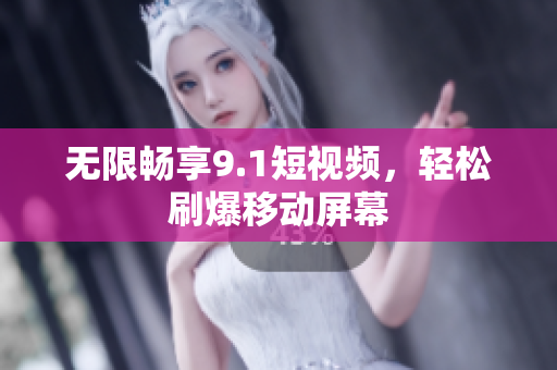 无限畅享9.1短视频，轻松刷爆移动屏幕