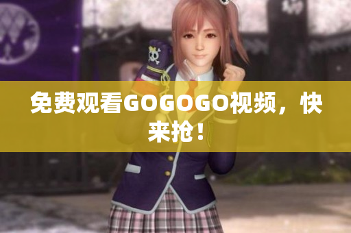 免费观看GOGOGO视频，快来抢！