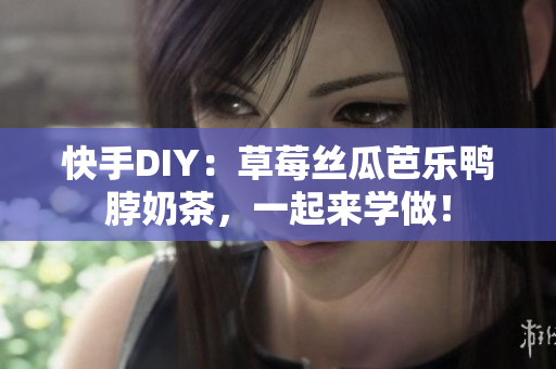 快手DIY：草莓丝瓜芭乐鸭脖奶茶，一起来学做！