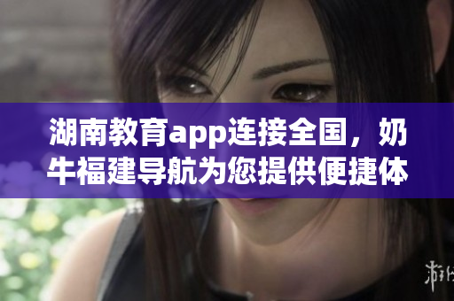 湖南教育app连接全国，奶牛福建导航为您提供便捷体验