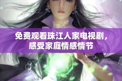 免费观看珠江人家电视剧，感受家庭情感情节