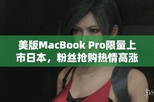 美版MacBook Pro限量上市日本，粉丝抢购热情高涨