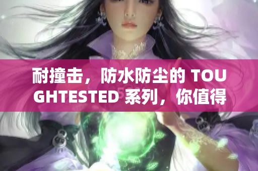 耐撞击，防水防尘的 TOUGHTESTED 系列，你值得拥有！