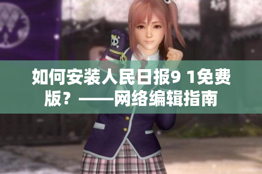 如何安装人民日报9 1免费版？——网络编辑指南